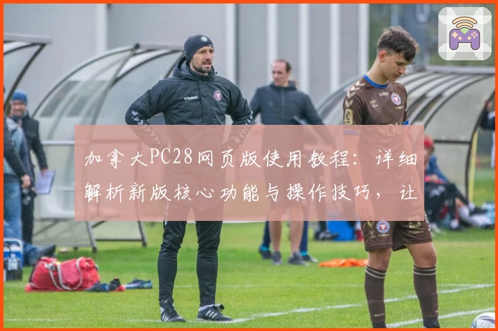 加拿大PC28网页版使用教程：详细解析新版核心功能与操作技巧，让您快速上手