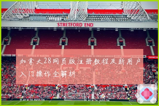 加拿大28网页版注册教程及新用户入门操作全解析