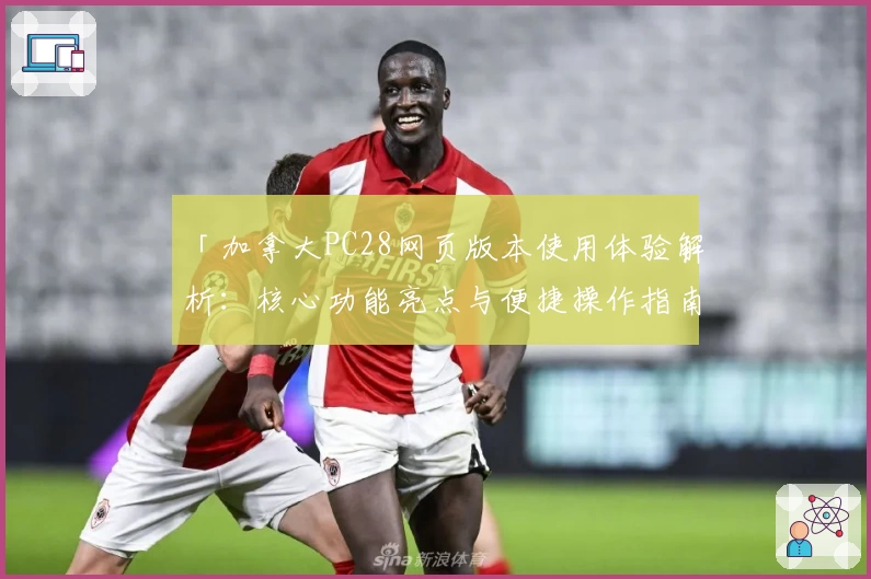 「加拿大PC28网页版本使用体验解析：核心功能亮点与便捷操作指南」