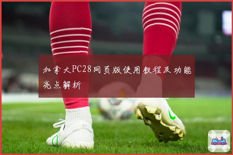 加拿大PC28网页版使用教程及功能亮点解析