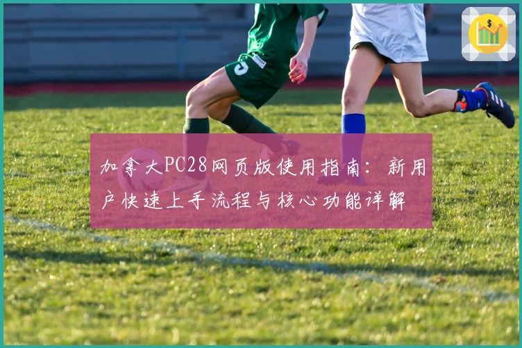 加拿大PC28网页版使用指南：新用户快速上手流程与核心功能详解