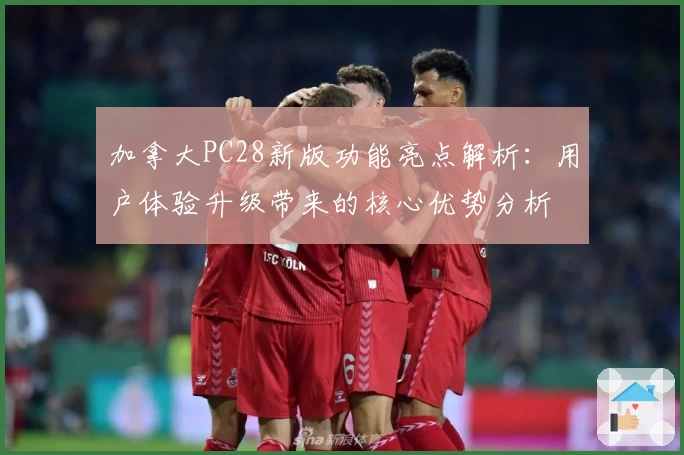 加拿大PC28新版功能亮点解析：用户体验升级带来的核心优势分析