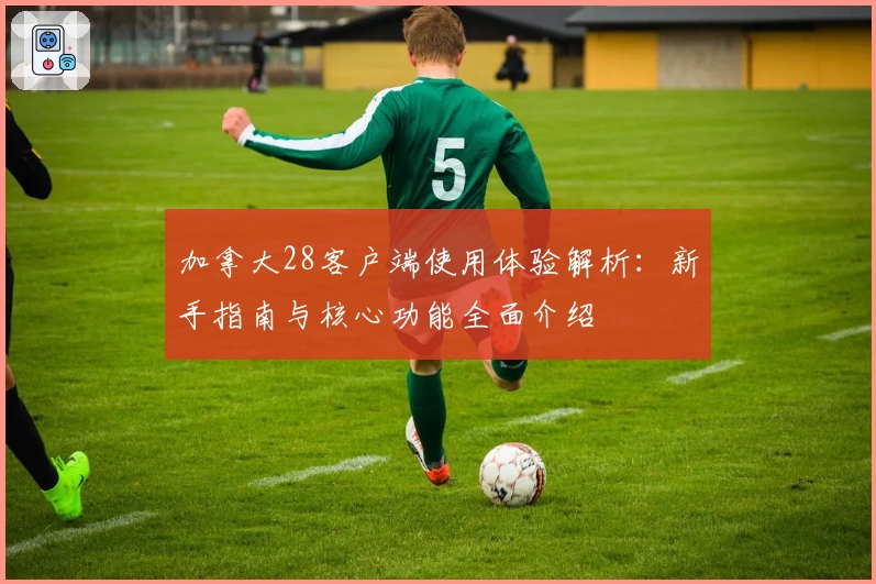 加拿大28客户端使用体验解析：新手指南与核心功能全面介绍