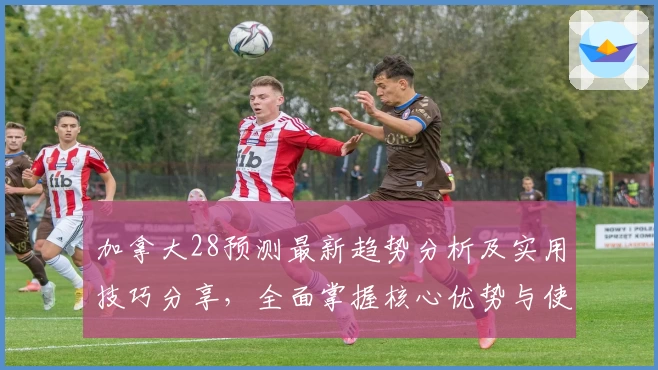 加拿大28预测最新趋势分析及实用技巧分享,全面掌握核心优势与使用场景解析