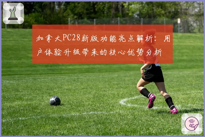 加拿大PC28新版功能亮点解析：用户体验升级带来的核心优势分析