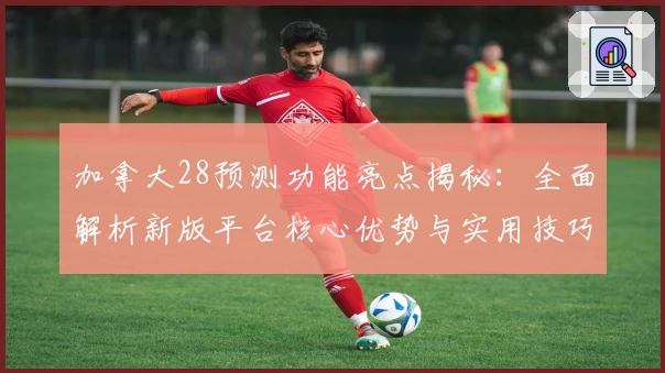 加拿大28预测功能亮点揭秘：全面解析新版平台核心优势与实用技巧分享