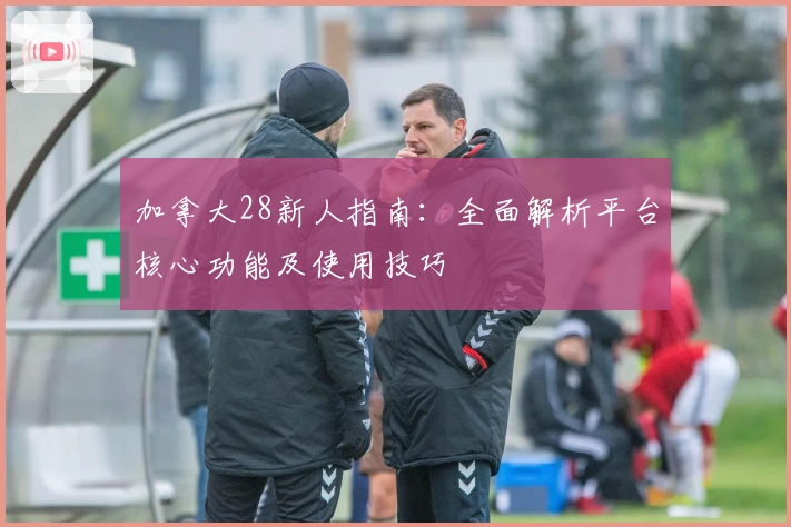 加拿大28新人指南：全面解析平台核心功能及使用技巧