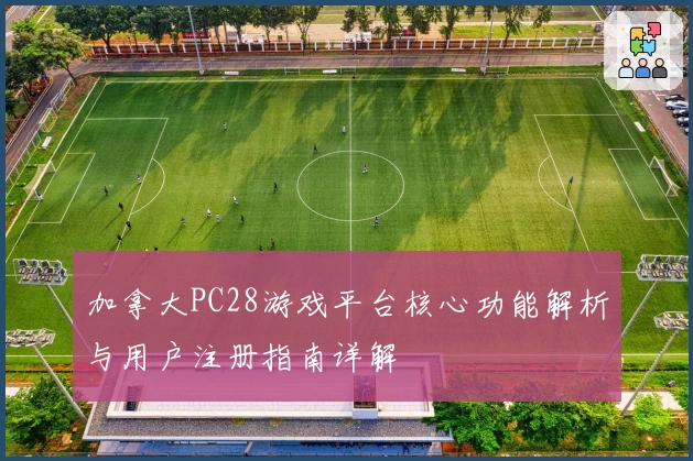 加拿大PC28游戏平台核心功能解析与用户注册指南详解