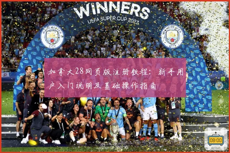 加拿大28网页版注册教程：新手用户入门说明及基础操作指南