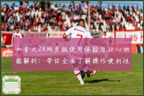 加拿大28网页版使用体验与核心功能解析：带你全面了解操作便利性与特色亮点