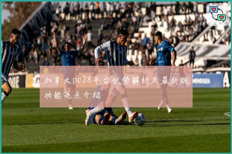 加拿大pc28平台优势解析及最新版功能亮点介绍