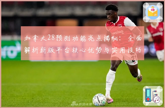 加拿大28预测功能亮点揭秘：全面解析新版平台核心优势与实用技巧分享